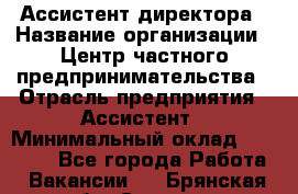 Ассистент директора › Название организации ­ Центр частного предпринимательства › Отрасль предприятия ­ Ассистент › Минимальный оклад ­ 23 000 - Все города Работа » Вакансии   . Брянская обл.,Сельцо г.